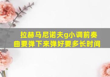 拉赫马尼诺夫g小调前奏曲要弹下来弹好要多长时间