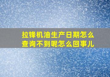 拉锋机油生产日期怎么查询不到呢怎么回事儿