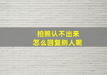 拍照认不出来怎么回复别人呢