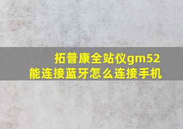 拓普康全站仪gm52能连接蓝牙怎么连接手机