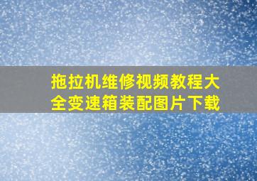 拖拉机维修视频教程大全变速箱装配图片下载