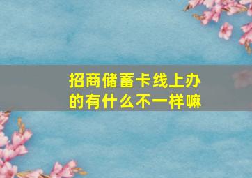 招商储蓄卡线上办的有什么不一样嘛