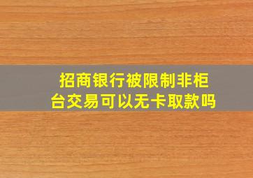 招商银行被限制非柜台交易可以无卡取款吗