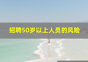 招聘50岁以上人员的风险