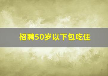 招聘50岁以下包吃住