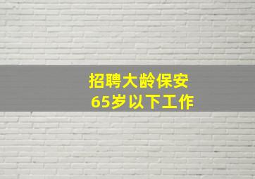 招聘大龄保安65岁以下工作