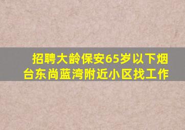 招聘大龄保安65岁以下烟台东尚蓝湾附近小区找工作