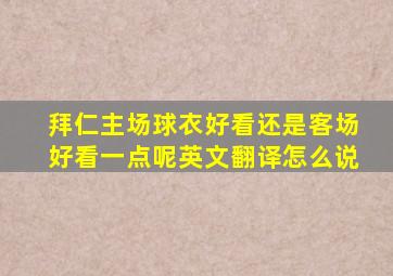 拜仁主场球衣好看还是客场好看一点呢英文翻译怎么说