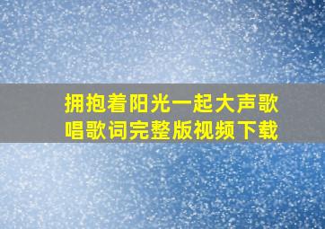 拥抱着阳光一起大声歌唱歌词完整版视频下载