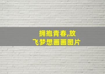 拥抱青春,放飞梦想画画图片