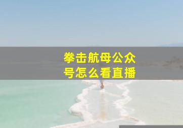 拳击航母公众号怎么看直播