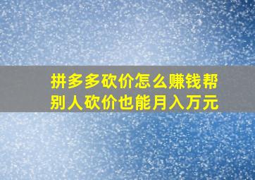 拼多多砍价怎么赚钱帮别人砍价也能月入万元