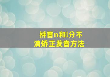 拼音n和l分不清矫正发音方法