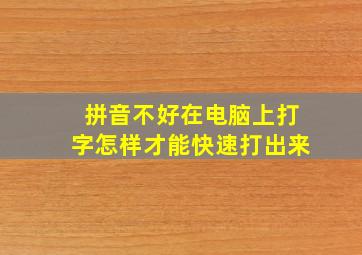 拼音不好在电脑上打字怎样才能快速打出来