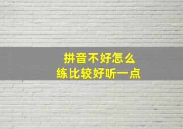 拼音不好怎么练比较好听一点