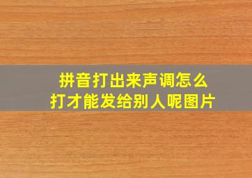 拼音打出来声调怎么打才能发给别人呢图片