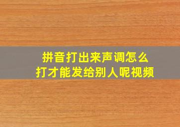 拼音打出来声调怎么打才能发给别人呢视频