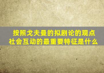 按照戈夫曼的拟剧论的观点社会互动的最重要特征是什么