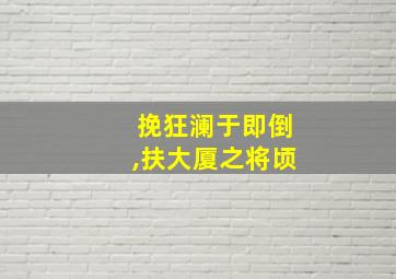 挽狂澜于即倒,扶大厦之将顷