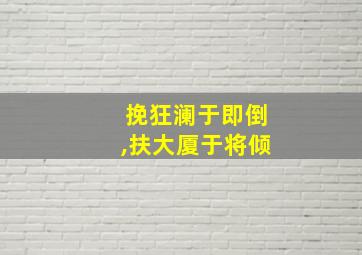 挽狂澜于即倒,扶大厦于将倾