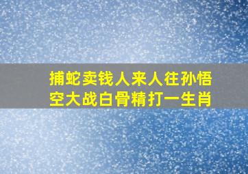 捕蛇卖钱人来人往孙悟空大战白骨精打一生肖