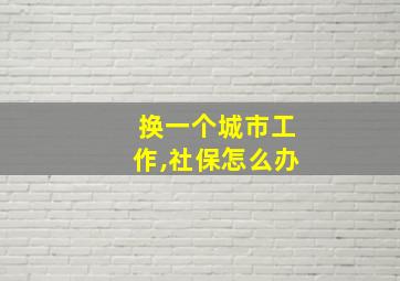 换一个城市工作,社保怎么办