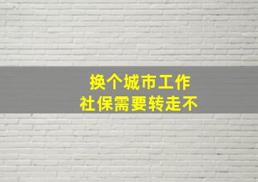 换个城市工作社保需要转走不