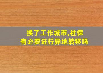 换了工作城市,社保有必要进行异地转移吗