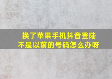 换了苹果手机抖音登陆不是以前的号码怎么办呀