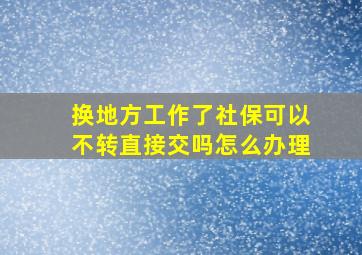 换地方工作了社保可以不转直接交吗怎么办理