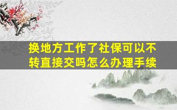 换地方工作了社保可以不转直接交吗怎么办理手续