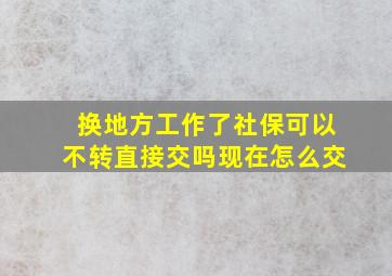 换地方工作了社保可以不转直接交吗现在怎么交