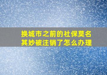 换城市之前的社保莫名其妙被注销了怎么办理