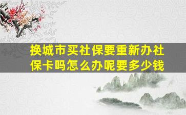 换城市买社保要重新办社保卡吗怎么办呢要多少钱