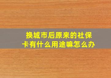 换城市后原来的社保卡有什么用途嘛怎么办