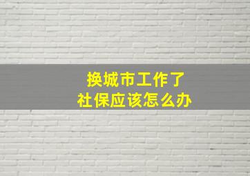 换城市工作了社保应该怎么办