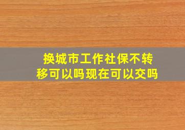 换城市工作社保不转移可以吗现在可以交吗