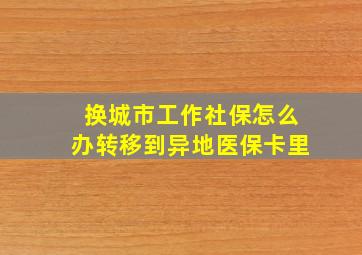 换城市工作社保怎么办转移到异地医保卡里