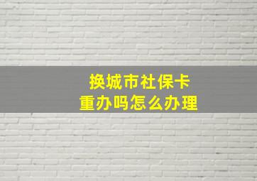 换城市社保卡重办吗怎么办理