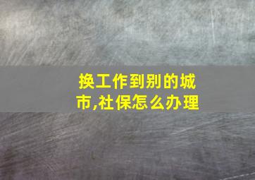 换工作到别的城市,社保怎么办理