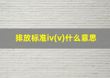 排放标准iv(v)什么意思