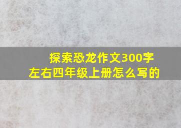 探索恐龙作文300字左右四年级上册怎么写的