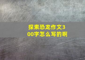 探索恐龙作文300字怎么写的啊