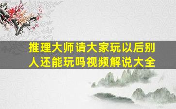 推理大师请大家玩以后别人还能玩吗视频解说大全