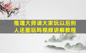 推理大师请大家玩以后别人还能玩吗视频讲解教程