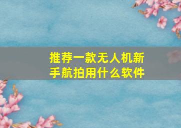 推荐一款无人机新手航拍用什么软件