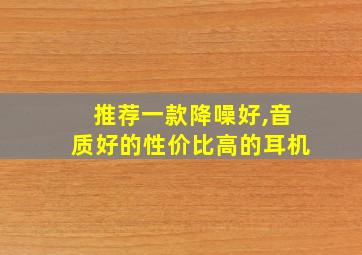 推荐一款降噪好,音质好的性价比高的耳机