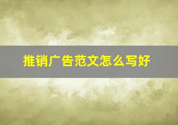 推销广告范文怎么写好