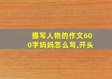 描写人物的作文600字妈妈怎么写,开头