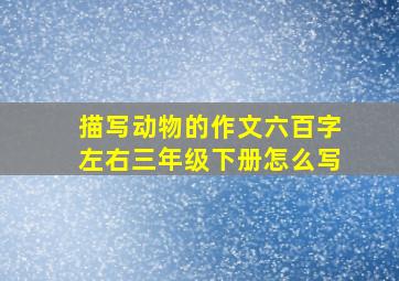 描写动物的作文六百字左右三年级下册怎么写